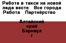 Работа в такси на новой лада весте - Все города Работа » Партнёрство   . Алтайский край,Барнаул г.